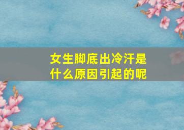 女生脚底出冷汗是什么原因引起的呢