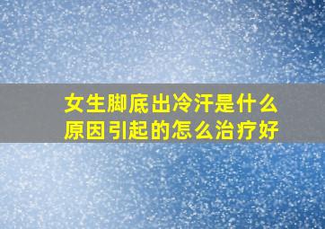 女生脚底出冷汗是什么原因引起的怎么治疗好