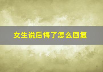 女生说后悔了怎么回复