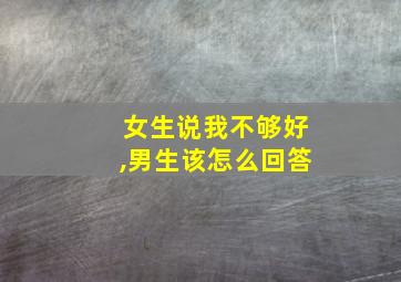 女生说我不够好,男生该怎么回答