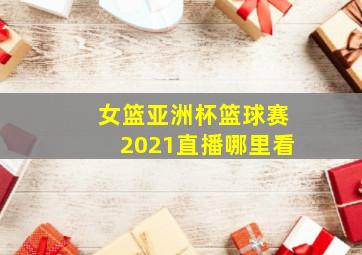 女篮亚洲杯篮球赛2021直播哪里看