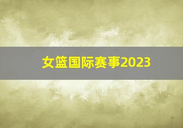 女篮国际赛事2023