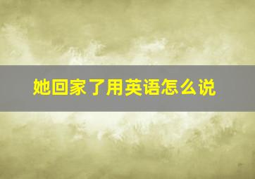 她回家了用英语怎么说