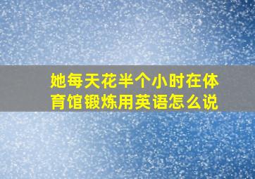 她每天花半个小时在体育馆锻炼用英语怎么说