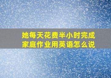 她每天花费半小时完成家庭作业用英语怎么说