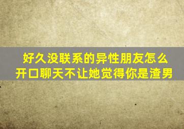 好久没联系的异性朋友怎么开口聊天不让她觉得你是渣男