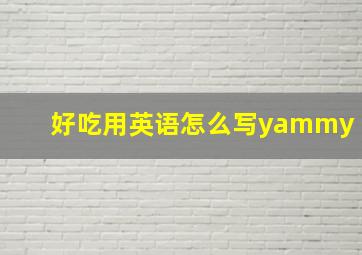 好吃用英语怎么写yammy