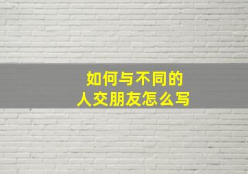 如何与不同的人交朋友怎么写