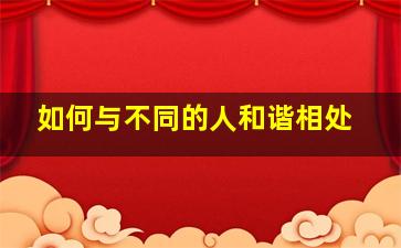 如何与不同的人和谐相处