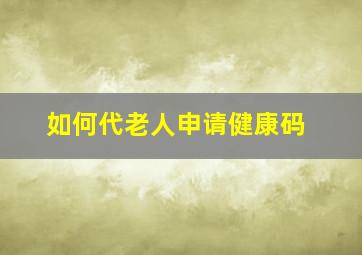 如何代老人申请健康码