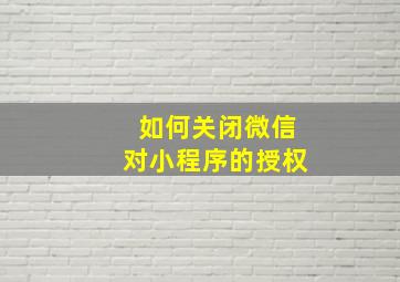 如何关闭微信对小程序的授权