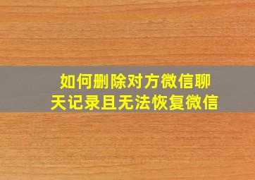 如何删除对方微信聊天记录且无法恢复微信