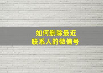 如何删除最近联系人的微信号