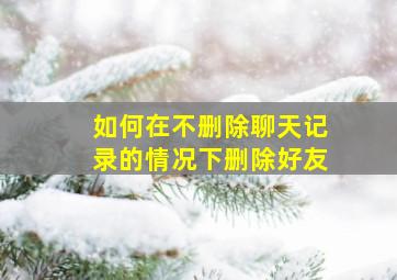 如何在不删除聊天记录的情况下删除好友