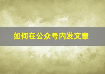 如何在公众号内发文章