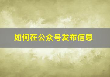 如何在公众号发布信息