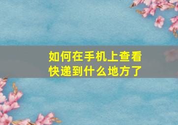 如何在手机上查看快递到什么地方了