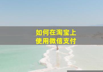 如何在淘宝上使用微信支付