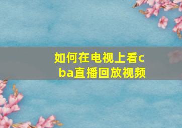 如何在电视上看cba直播回放视频