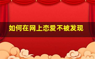 如何在网上恋爱不被发现