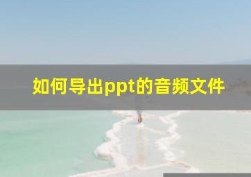 如何导出ppt的音频文件