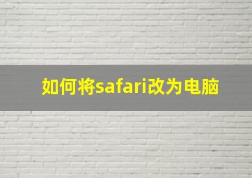 如何将safari改为电脑