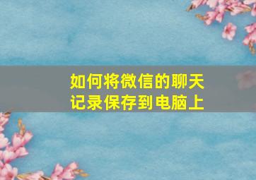 如何将微信的聊天记录保存到电脑上