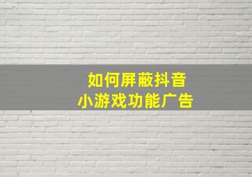 如何屏蔽抖音小游戏功能广告