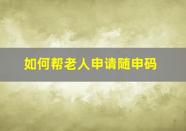 如何帮老人申请随申码