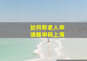 如何帮老人申请随申码上海