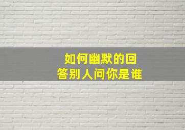 如何幽默的回答别人问你是谁