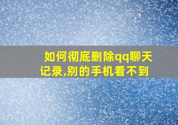 如何彻底删除qq聊天记录,别的手机看不到