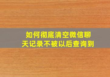 如何彻底清空微信聊天记录不被以后查询到