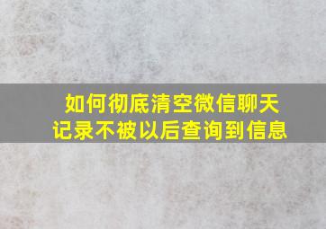 如何彻底清空微信聊天记录不被以后查询到信息