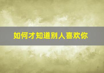 如何才知道别人喜欢你