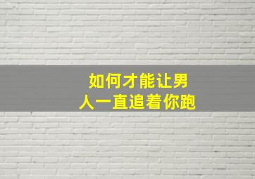 如何才能让男人一直追着你跑