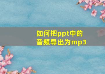 如何把ppt中的音频导出为mp3