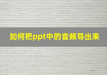 如何把ppt中的音频导出来