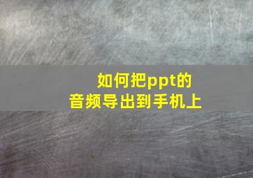 如何把ppt的音频导出到手机上