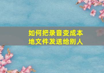 如何把录音变成本地文件发送给别人