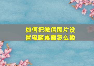 如何把微信图片设置电脑桌面怎么换