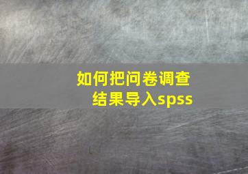 如何把问卷调查结果导入spss