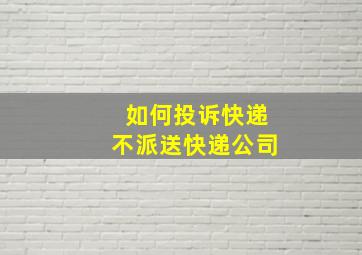 如何投诉快递不派送快递公司