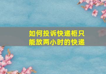 如何投诉快递柜只能放两小时的快递