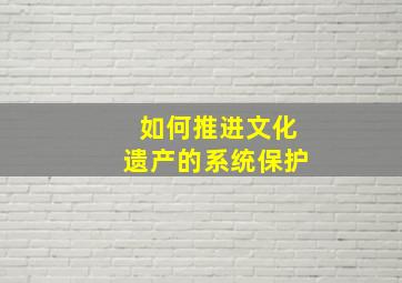 如何推进文化遗产的系统保护