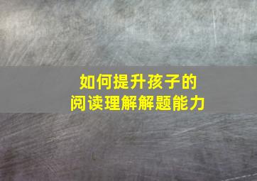 如何提升孩子的阅读理解解题能力