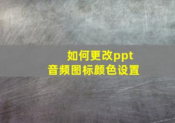 如何更改ppt音频图标颜色设置