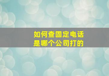 如何查固定电话是哪个公司打的