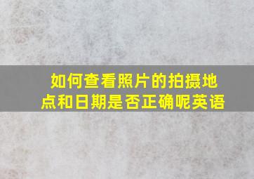 如何查看照片的拍摄地点和日期是否正确呢英语