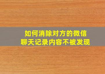 如何消除对方的微信聊天记录内容不被发现